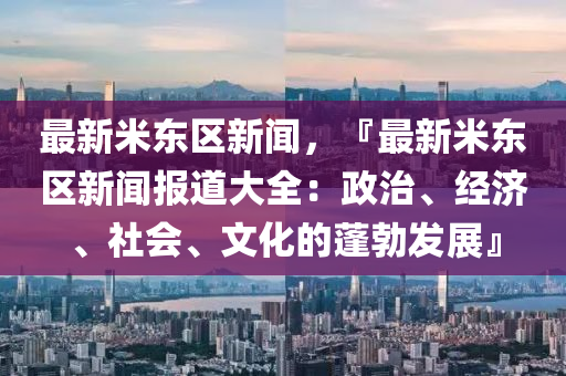 最新米东区新闻，『最新米东区新闻报道大全：政治、经济、社会、文化的蓬勃发展』