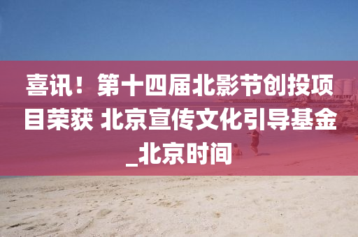 喜讯！第十四届北影节创投项目荣获 北京宣传文化引导基金_北京时间