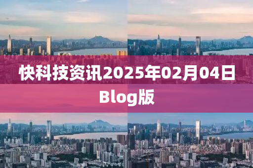 快科技资讯2025年02月04日Blog版