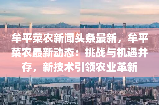 牟平菜农新闻头条最新，牟平菜农最新动态：挑战与机遇并存，新技术引领农业革新