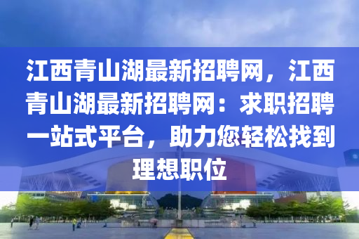江西青山湖最新招聘网，江西青山湖最新招聘网：求职招聘一站式平台，助力您轻松找到理想职位