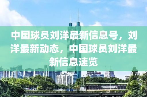 中国球员刘洋最新信息号，刘洋最新动态，中国球员刘洋最新信息速览