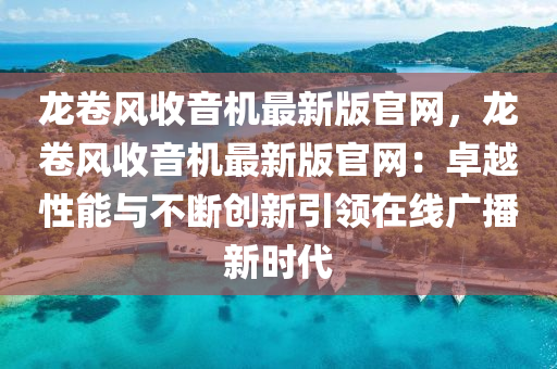 龙卷风收音机最新版官网，龙卷风收音机最新版官网：卓越性能与不断创新引领在线广播新时代