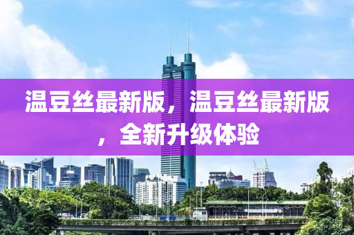 温豆丝最新版，温豆丝最新版，全新升级体验