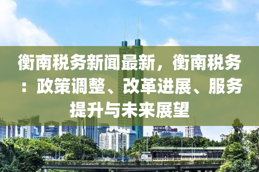衡南税务新闻最新，衡南税务：政策调整、改革进展、服务提升与未来展望