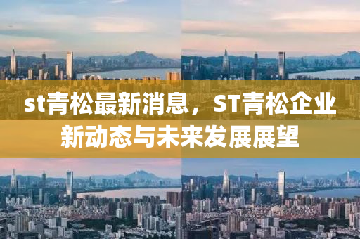 st青松最新消息，ST青松企业新动态与未来发展展望