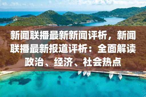 新闻联播最新新闻评析，新闻联播最新报道评析：全面解读政治、经济、社会热点