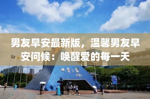 男友早安最新版，温馨男友早安问候：唤醒爱的每一天