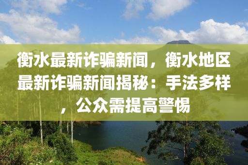 衡水最新诈骗新闻，衡水地区最新诈骗新闻揭秘：手法多样，公众需提高警惕