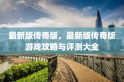 最新版传奇版，最新版传奇版游戏攻略与评测大全
