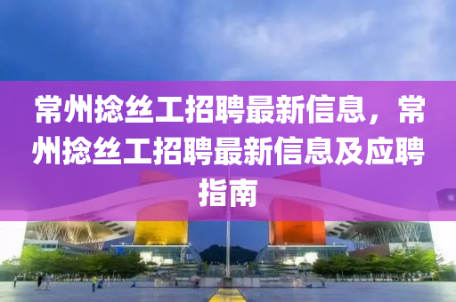 常州捻丝工招聘最新信息，常州捻丝工招聘最新信息及应聘指南