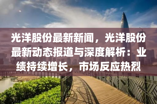 光洋股份最新新闻，光洋股份最新动态报道与深度解析：业绩持续增长，市场反应热烈