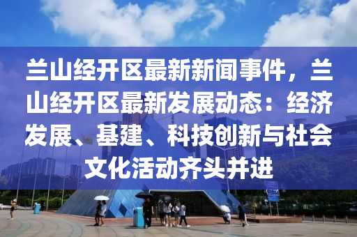 兰山经开区最新新闻事件，兰山经开区最新发展动态：经济发展、基建、科技创新与社会文化活动齐头并进