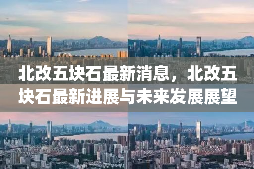 北改五块石最新消息，北改五块石最新进展与未来发展展望