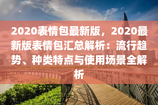 2020表情包最新版，2020最新版表情包汇总解析：流行趋势、种类特点与使用场景全解析