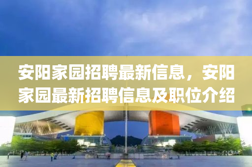 安阳家园招聘最新信息，安阳家园最新招聘信息及职位介绍