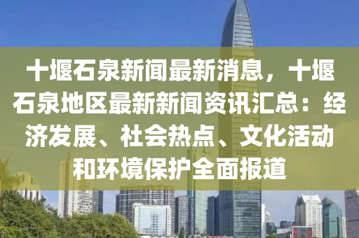 十堰石泉新闻最新消息，十堰石泉地区最新新闻资讯汇总：经济发展、社会热点、文化活动和环境保护全面报道