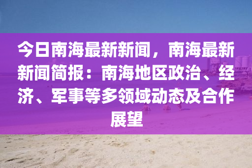 今日南海最新新闻，南海最新新闻简报：南海地区政治、经济、军事等多领域动态及合作展望
