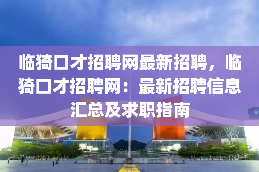 临猗口才招聘网最新招聘，临猗口才招聘网：最新招聘信息汇总及求职指南
