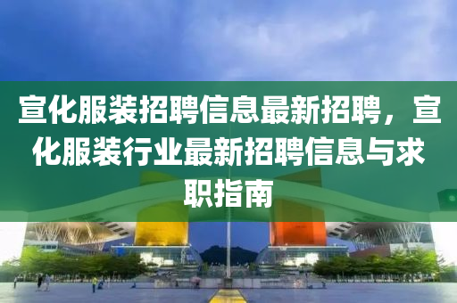 宣化服装招聘信息最新招聘，宣化服装行业最新招聘信息与求职指南