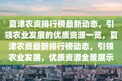 夏津农资排行榜最新动态，引领农业发展的优质资源一览，夏津农资最新排行榜动态，引领农业发展，优质资源全景展示
