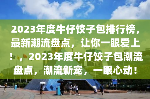2023年度牛仔饺子包排行榜，最新潮流盘点，让你一眼爱上！，2023年度牛仔饺子包潮流盘点，潮流新宠，一眼心动！