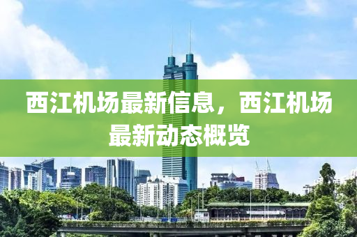 西江机场最新信息，西江机场最新动态概览