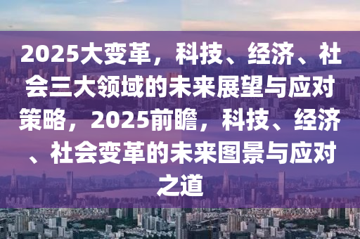 2025大变革，科技、经济、社会三大领域的未来展望与应对策略，2025前瞻，科技、经济、社会变革的未来图景与应对之道
