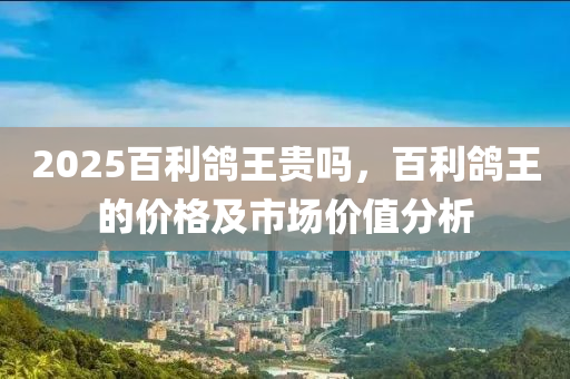 2025百利鸽王贵吗，百利鸽王的价格及市场价值分析