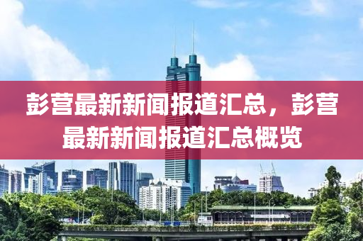 彭营最新新闻报道汇总，彭营最新新闻报道汇总概览