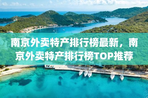 南京外卖特产排行榜最新，南京外卖特产排行榜TOP推荐