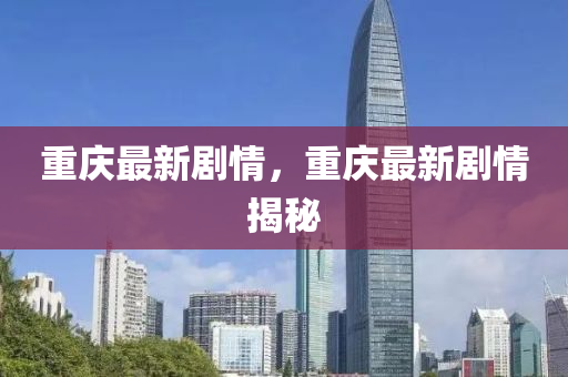 重庆最新剧情，重庆最新剧情揭秘