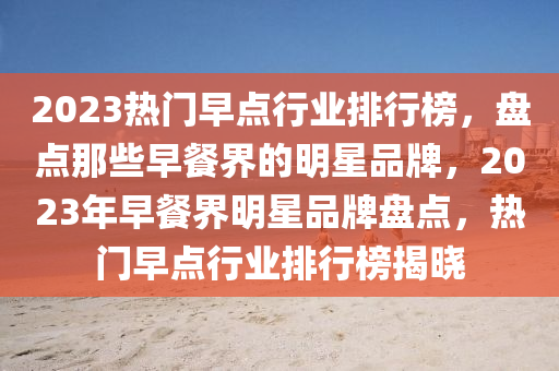 2023热门早点行业排行榜，盘点那些早餐界的明星品牌，2023年早餐界明星品牌盘点，热门早点行业排行榜揭晓