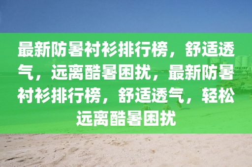 最新防暑衬衫排行榜，舒适透气，远离酷暑困扰，最新防暑衬衫排行榜，舒适透气，轻松远离酷暑困扰