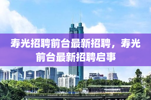 寿光招聘前台最新招聘，寿光前台最新招聘启事