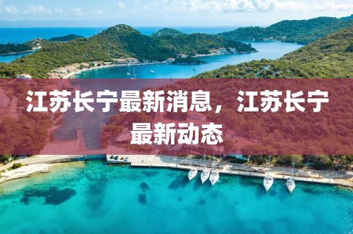 江苏长宁最新消息，江苏长宁最新动态
