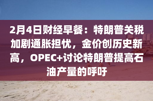 2月4日财经早餐：特朗普关税加剧通胀担忧，金价创历史新高，OPEC+讨论特朗普提高石油产量的呼吁