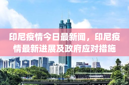 印尼疫情今日最新闻，印尼疫情最新进展及政府应对措施