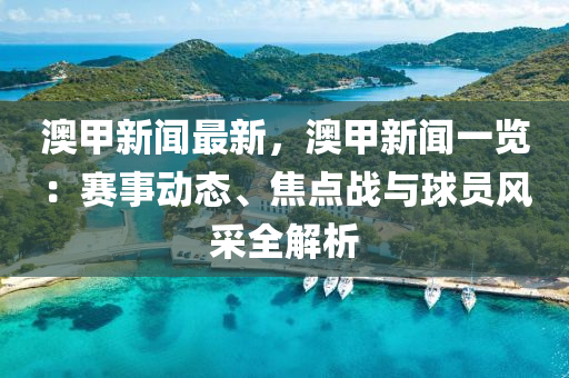 澳甲新闻最新，澳甲新闻一览：赛事动态、焦点战与球员风采全解析