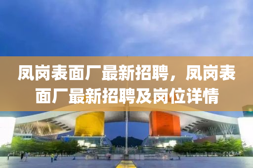 凤岗表面厂最新招聘，凤岗表面厂最新招聘及岗位详情