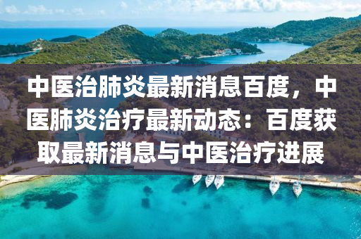 中医治肺炎最新消息百度，中医肺炎治疗最新动态：百度获取最新消息与中医治疗进展