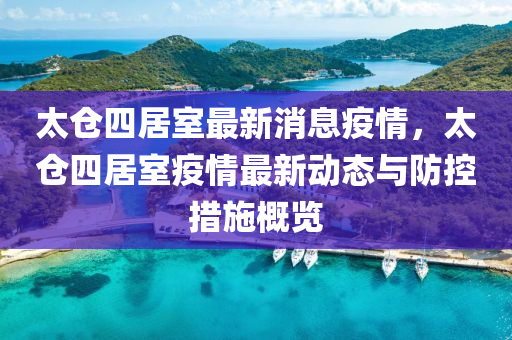 太仓四居室最新消息疫情，太仓四居室疫情最新动态与防控措施概览