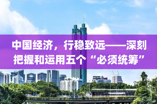中国经济，行稳致远——深刻把握和运用五个“必须统筹”
