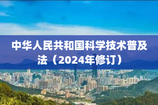 中华人民共和国科学技术普及法（2024年修订）