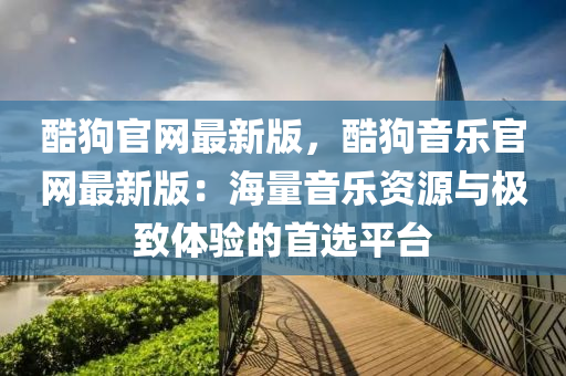 酷狗官网最新版，酷狗音乐官网最新版：海量音乐资源与极致体验的首选平台
