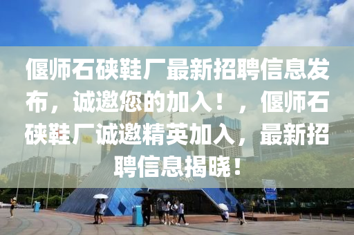偃师石硖鞋厂最新招聘信息发布，诚邀您的加入！，偃师石硖鞋厂诚邀精英加入，最新招聘信息揭晓！