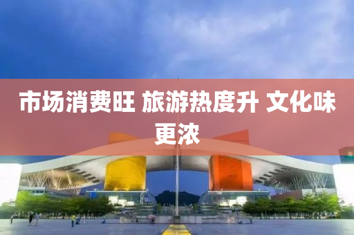 市场消费旺 旅游热度升 文化味更浓