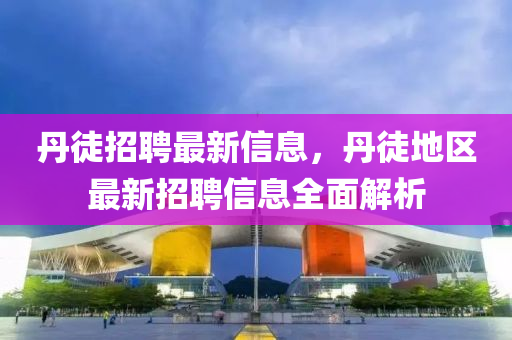 丹徒招聘最新信息，丹徒地区最新招聘信息全面解析