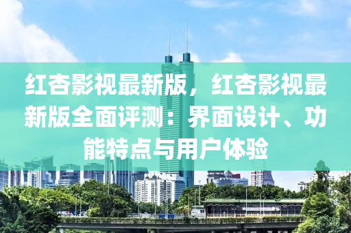 红杏影视最新版，红杏影视最新版全面评测：界面设计、功能特点与用户体验