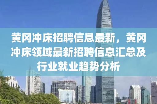 黄冈冲床招聘信息最新，黄冈冲床领域最新招聘信息汇总及行业就业趋势分析